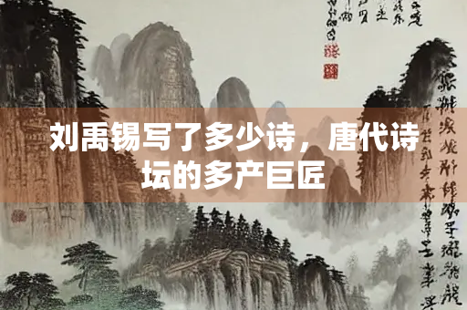 刘禹锡写了多少诗，唐代诗坛的多产巨匠