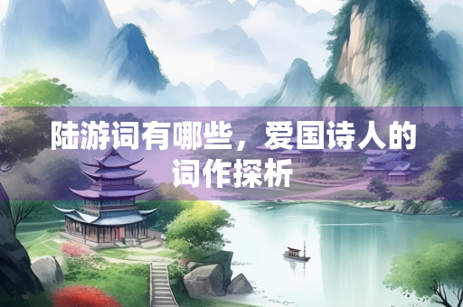 陆游词有哪些，爱国诗人的词作探析