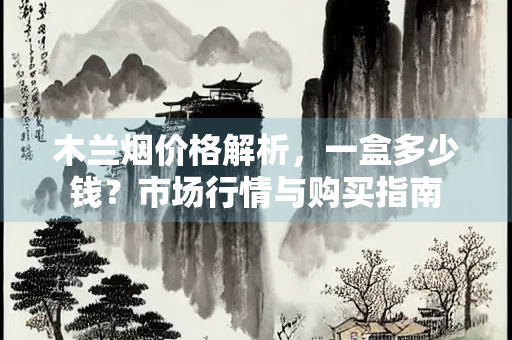 木兰烟价格解析，一盒多少钱？市场行情与购买指南