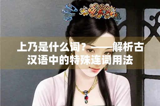 上乃是什么词？——解析古汉语中的特殊连词用法