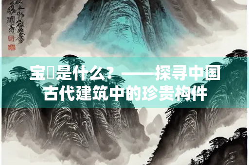 宝甃是什么？——探寻中国古代建筑中的珍贵构件