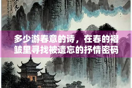 多少游春意的诗，在春的褶皱里寻找被遗忘的抒情密码