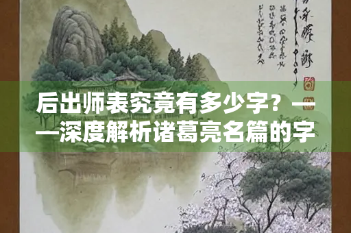 后出师表究竟有多少字？——深度解析诸葛亮名篇的字数与历史意义