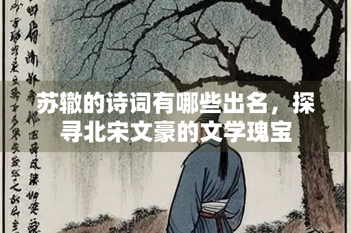 苏辙的诗词有哪些出名，探寻北宋文豪的文学瑰宝