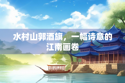 水村山郭酒旗，一幅诗意的江南画卷