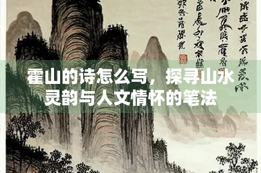 霍山的诗怎么写，探寻山水灵韵与人文情怀的笔法
