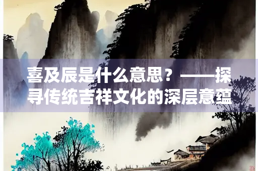 喜及辰是什么意思？——探寻传统吉祥文化的深层意蕴
