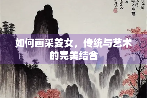 如何画采菱女，传统与艺术的完美结合