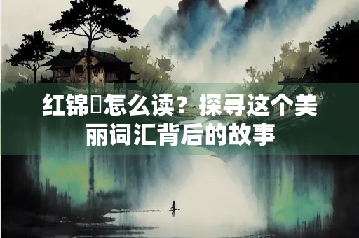 红锦涴怎么读？探寻这个美丽词汇背后的故事