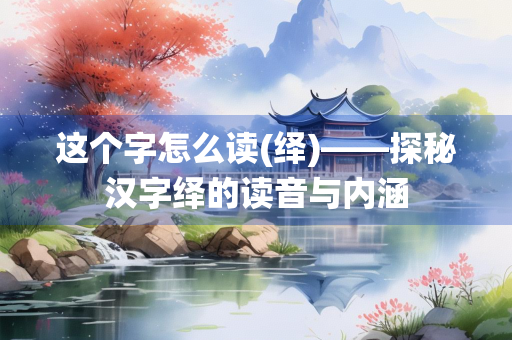 这个字怎么读(绎)——探秘汉字绎的读音与内涵