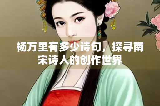 杨万里有多少诗句，探寻南宋诗人的创作世界