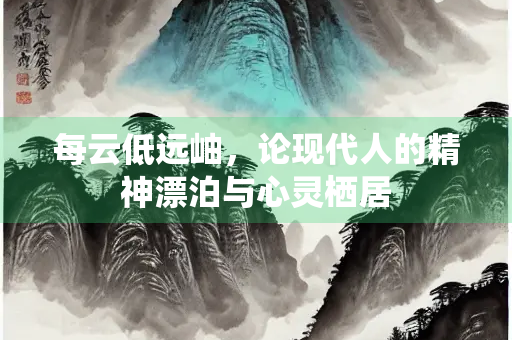每云低远岫，论现代人的精神漂泊与心灵栖居
