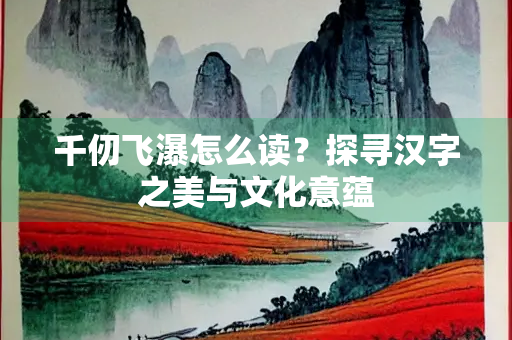 千仞飞瀑怎么读？探寻汉字之美与文化意蕴