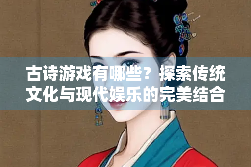 古诗游戏有哪些？探索传统文化与现代娱乐的完美结合