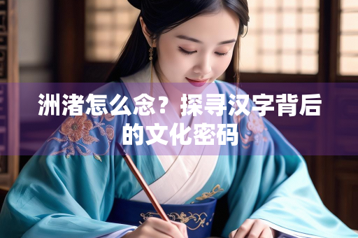 洲渚怎么念？探寻汉字背后的文化密码