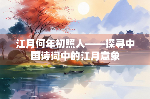 江月何年初照人——探寻中国诗词中的江月意象