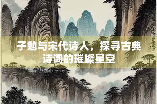 子勉与宋代诗人，探寻古典诗词的璀璨星空