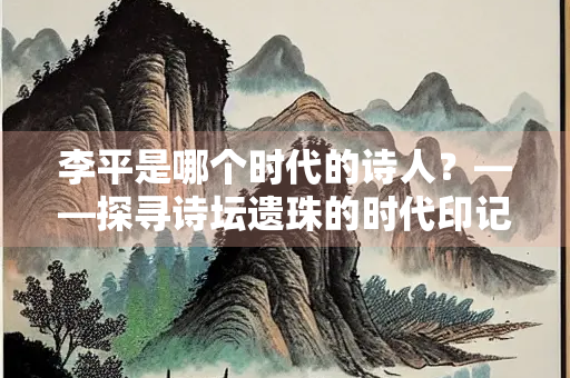 李平是哪个时代的诗人？——探寻诗坛遗珠的时代印记