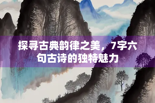 探寻古典韵律之美，7字六句古诗的独特魅力