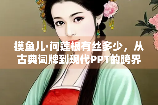 摸鱼儿·问莲根有丝多少，从古典词牌到现代PPT的跨界解读
