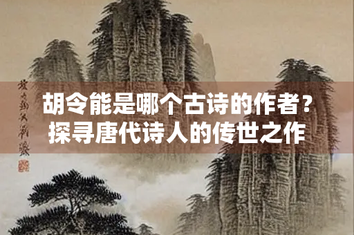 胡令能是哪个古诗的作者？探寻唐代诗人的传世之作