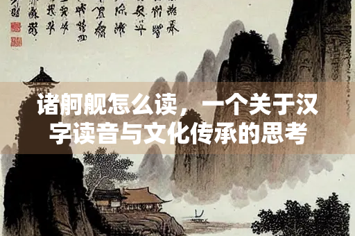 诸舸舰怎么读，一个关于汉字读音与文化传承的思考