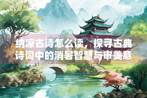 纳凉古诗怎么读，探寻古典诗词中的消暑智慧与审美意趣