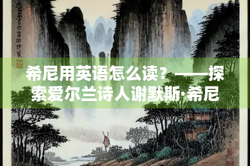 希尼用英语怎么读？——探索爱尔兰诗人谢默斯·希尼的名字发音与文化背景