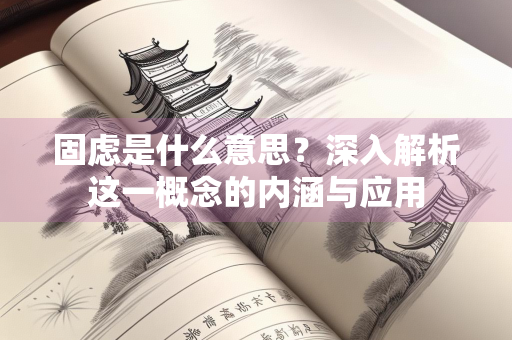 固虑是什么意思？深入解析这一概念的内涵与应用