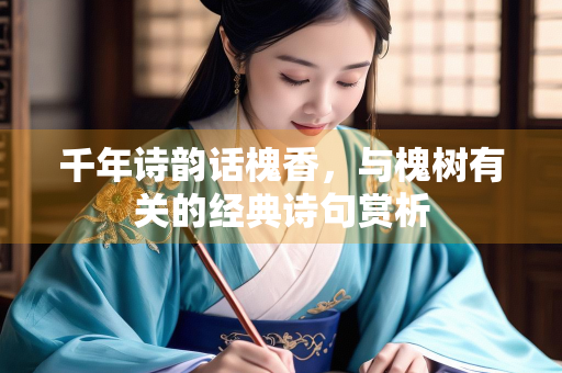 千年诗韵话槐香，与槐树有关的经典诗句赏析
