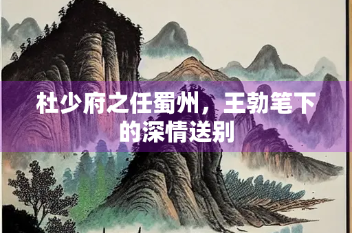 杜少府之任蜀州，王勃笔下的深情送别