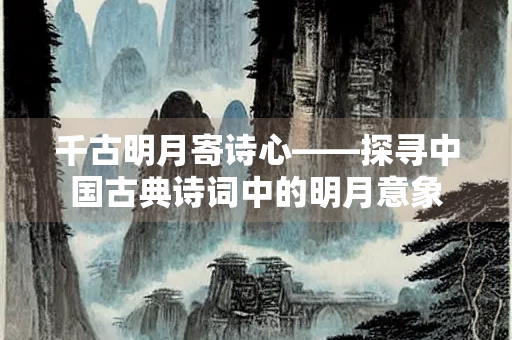 千古明月寄诗心——探寻中国古典诗词中的明月意象