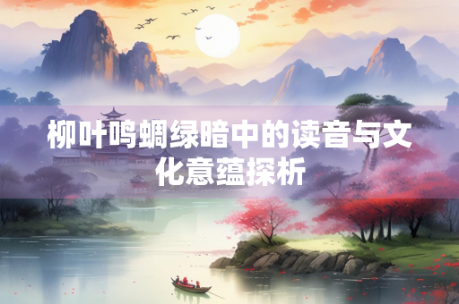 柳叶鸣蜩绿暗中的读音与文化意蕴探析