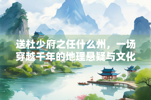 送杜少府之任什么州，一场穿越千年的地理悬疑与文化解码