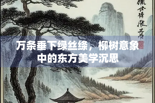 万条垂下绿丝绦，柳树意象中的东方美学沉思