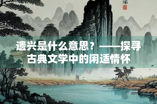 遗兴是什么意思？——探寻古典文学中的闲适情怀