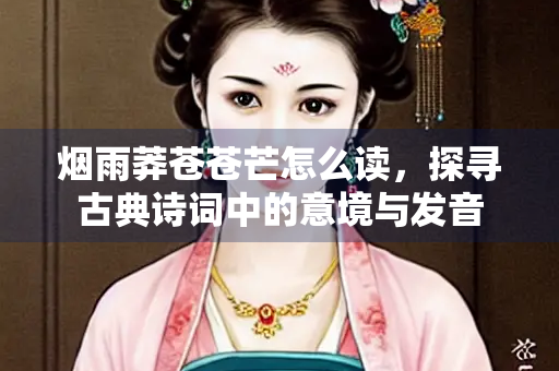 烟雨莽苍苍芒怎么读，探寻古典诗词中的意境与发音