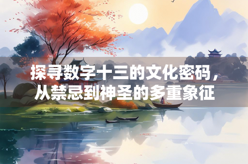 探寻数字十三的文化密码，从禁忌到神圣的多重象征
