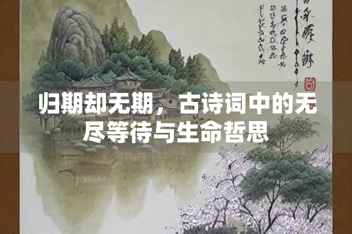 归期却无期，古诗词中的无尽等待与生命哲思