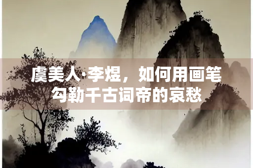 虞美人·李煜，如何用画笔勾勒千古词帝的哀愁