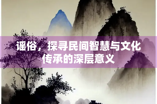 谣俗，探寻民间智慧与文化传承的深层意义