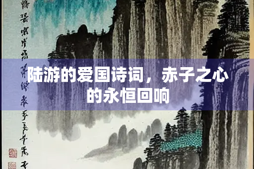 陆游的爱国诗词，赤子之心的永恒回响