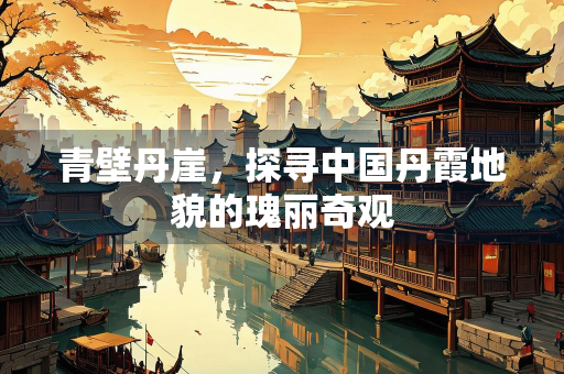 青壁丹崖，探寻中国丹霞地貌的瑰丽奇观
