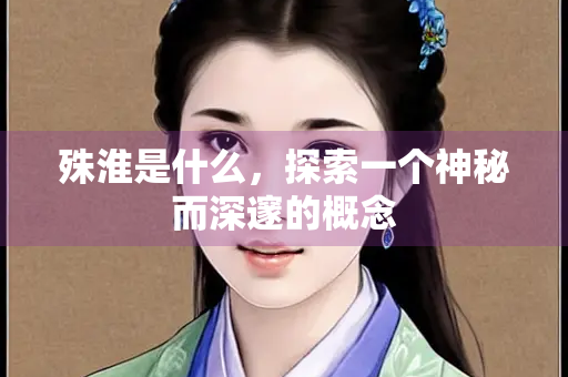 殊淮是什么，探索一个神秘而深邃的概念