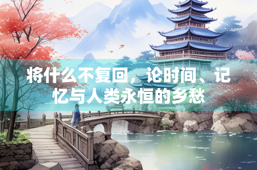 将什么不复回，论时间、记忆与人类永恒的乡愁