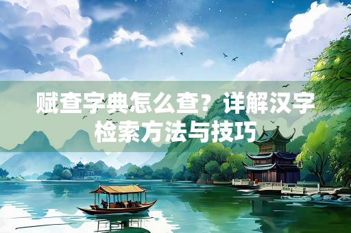 赋查字典怎么查？详解汉字检索方法与技巧