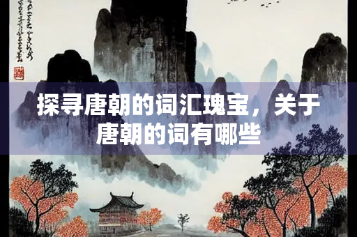 探寻唐朝的词汇瑰宝，关于唐朝的词有哪些