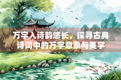 万字入诗韵悠长，探寻古典诗词中的万字意象与美学