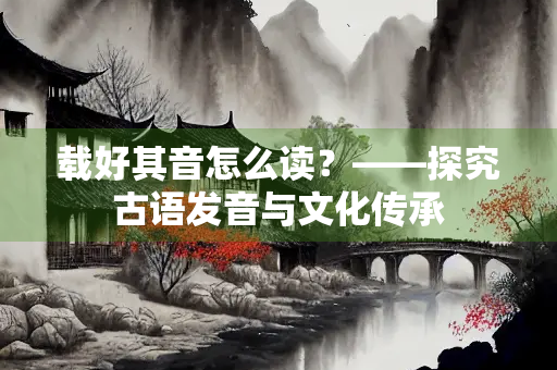 载好其音怎么读？——探究古语发音与文化传承