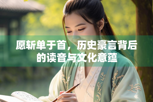 愿斩单于首，历史豪言背后的读音与文化意蕴